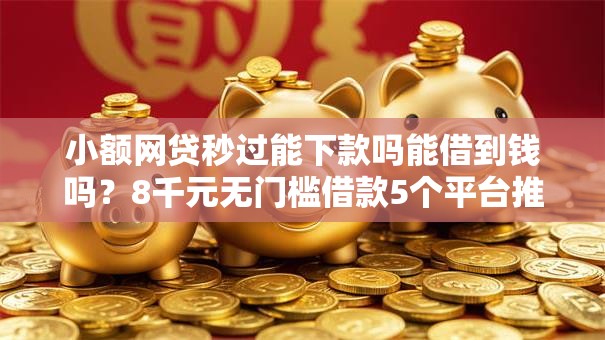 小额网贷秒过能下款吗能借到钱吗?8千元无门槛借款5个平台推荐 小额网贷秒过能下款吗能借到钱吗?8千元无门槛借款5个平台推荐
