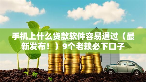 手机上什么贷款软件容易通过(最新发布!)9个老赖必下口子 手机上什么贷款软件容易通过(最新发布!)9个老赖必下口子
