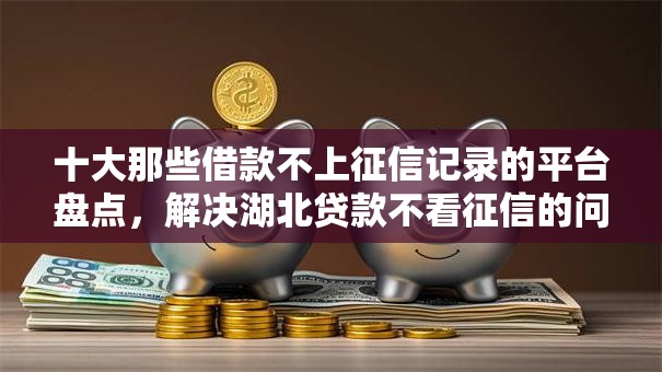 十大那些借款不上征信记录的平台盘点,解决湖北贷款不看征信的问题 十大那些借款不上征信记录的平台盘点,解决湖北贷款不看征信的问题