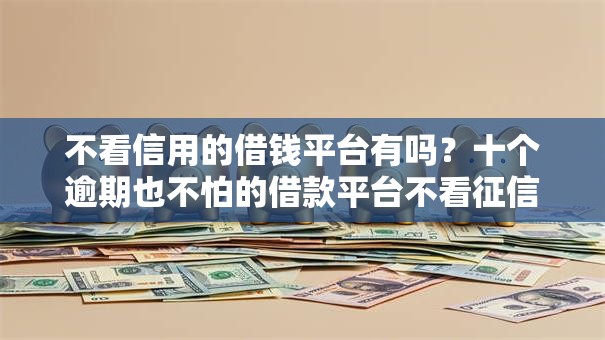 不看信用的借钱平台有吗?十个逾期也不怕的借款平台不看征信容易通过 不看信用的借钱平台有吗?十个逾期也不怕的借款平台不看征信容易通过