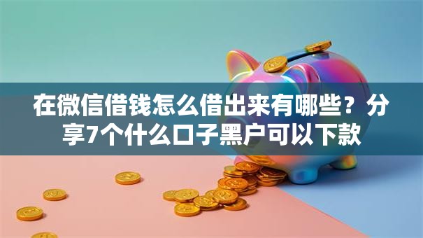在微信借钱怎么借出来有哪些？分享7个什么口子黑户可以下款