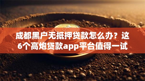 成都黑户无抵押贷款怎么办？这6个高炮贷款app平台值得一试