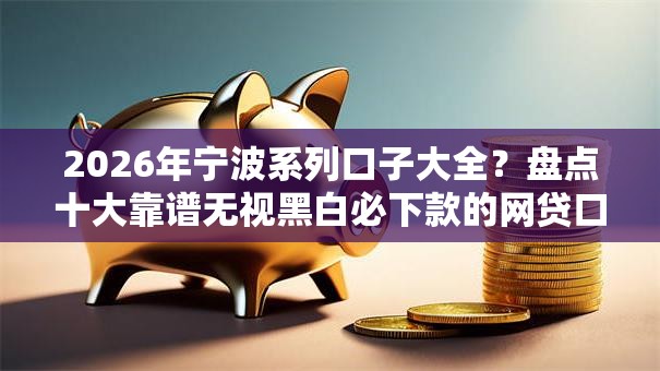 2026年宁波系列口子大全?盘点十大靠谱无视黑白必下款的网贷口子 2026年宁波系列口子大全?盘点十大靠谱无视黑白必下款的网贷口子