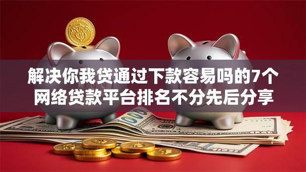 解决你我贷通过下款容易吗的7个网络贷款平台排名不分先后分享