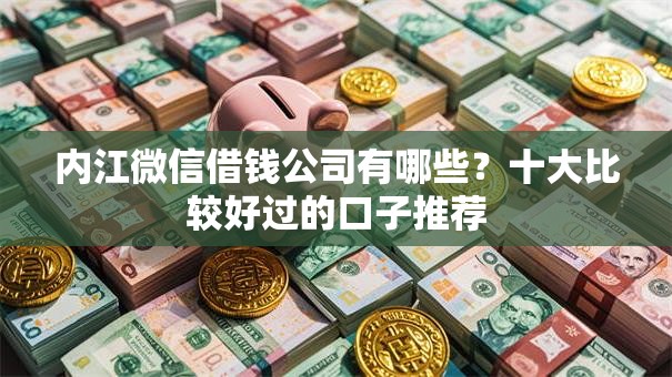 内江微信借钱公司有哪些？十大比较好过的口子推荐