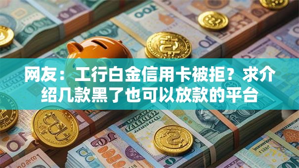 网友:工行白金信用卡被拒?求介绍几款黑了也可以放款的平台 网友:工行白金信用卡被拒?求介绍几款黑了也可以放款的平台
