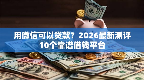 用微信可以贷款？2026最新测评10个靠谱借钱平台