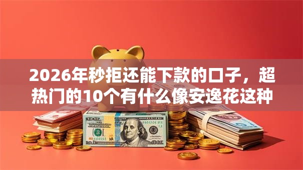 2026年秒拒还能下款的口子，超热门的10个有什么像安逸花这种软件推荐