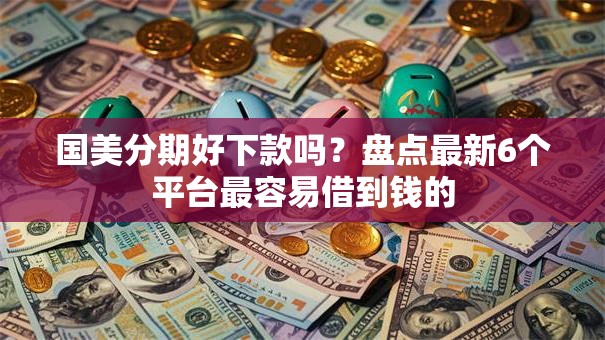 国美分期好下款吗？盘点最新6个平台最容易借到钱的