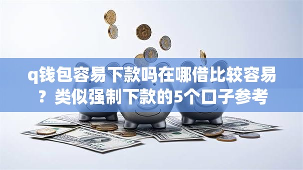 q钱包容易下款吗在哪借比较容易？类似强制下款的5个口子参考