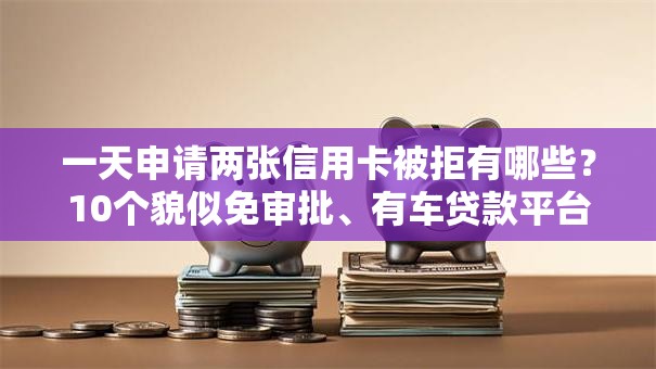 一天申请两张信用卡被拒有哪些?10个貌似免审批、有车贷款平台合集 一天申请两张信用卡被拒有哪些?10个貌似免审批、有车贷款平台合集