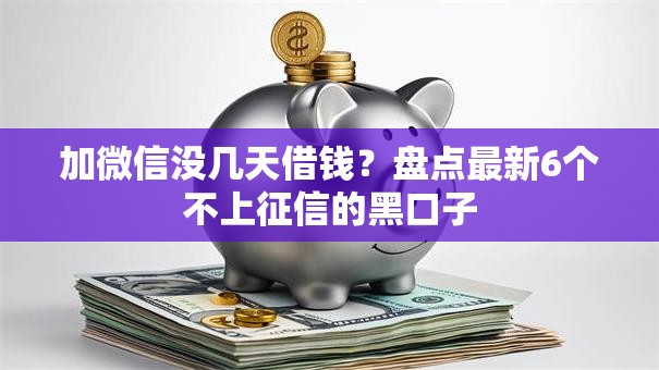 加微信没几天借钱?盘点最新6个不上征信的黑口子 加微信没几天借钱?盘点最新6个不上征信的黑口子