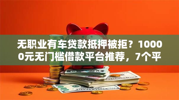 无职业有车贷款抵押被拒？10000元无门槛借款平台推荐，7个平台贷款容易通过盘点