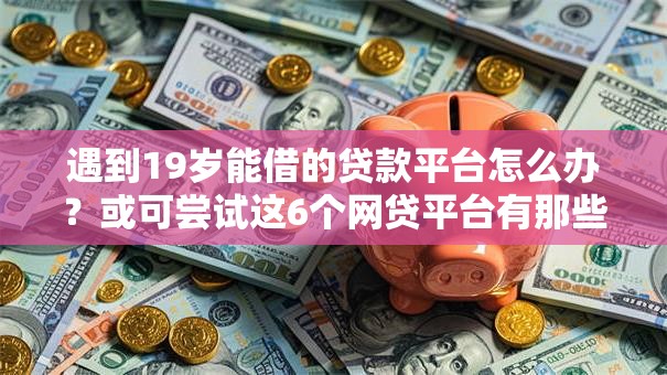 遇到19岁能借的贷款平台怎么办？或可尝试这6个网贷平台有那些