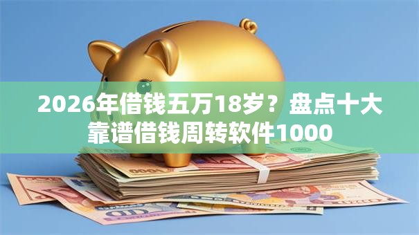2026年借钱五万18岁？盘点十大靠谱借钱周转软件1000