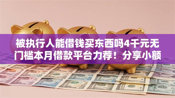 被执行人能借钱买东西吗4千元无门槛本月借款平台力荐!分享小额网贷口子4千元无门槛借款 被执行人能借钱买东西吗4千元无门槛本月借款平台力荐!分享小额网贷口子4千元无门槛借款