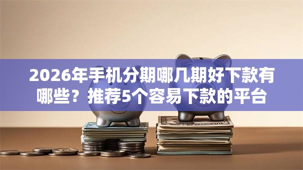 2026年手机分期哪几期好下款有哪些？推荐5个容易下款的平台