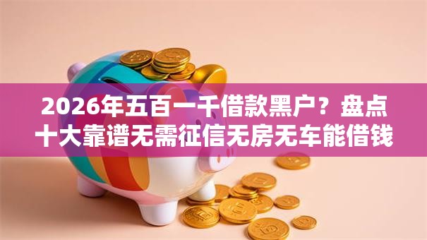 2026年五百一千借款黑户?盘点十大靠谱无需征信无房无车能借钱的贷款平台 2026年五百一千借款黑户?盘点十大靠谱无需征信无房无车能借钱的贷款平台