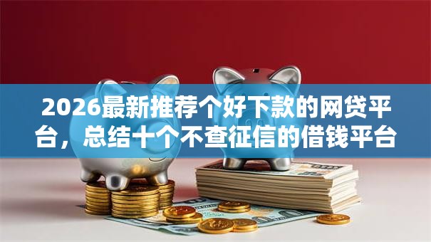 2026最新推荐个好下款的网贷平台,总结十个不查征信的借钱平台! 2026最新推荐个好下款的网贷平台,总结十个不查征信的借钱平台!