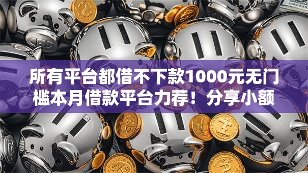 所有平台都借不下款1000元无门槛本月借款平台力荐！分享小额网贷口子1000元无门槛借款