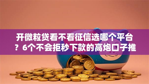 开微粒贷看不看征信选哪个平台？6个不会拒秒下款的高炮口子推荐