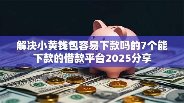解决小黄钱包容易下款吗的7个能下款的借款平台2025分享