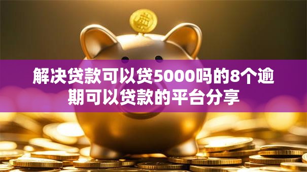 解决贷款可以贷5000吗的8个逾期可以贷款的平台分享