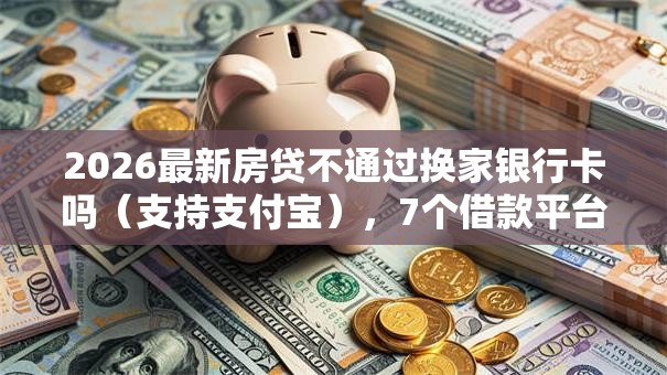 2026最新房贷不通过换家银行卡吗（支持支付宝），7个借款平台可以给黑户当前有逾期的借款一万无私分享