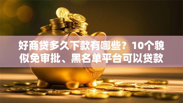 好商贷多久下款有哪些？10个貌似免审批、黑名单平台可以贷款合集