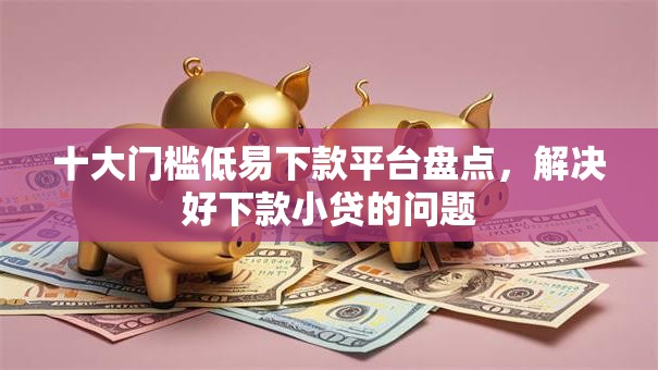 十大门槛低易下款平台盘点,解决好下款小贷的问题 十大门槛低易下款平台盘点,解决好下款小贷的问题