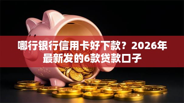哪行银行信用卡好下款?2026年最新发的6款贷款口子 哪行银行信用卡好下款?2026年最新发的6款贷款口子