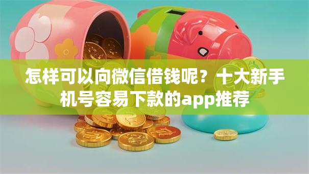 怎样可以向微信借钱呢？十大新手机号容易下款的app推荐