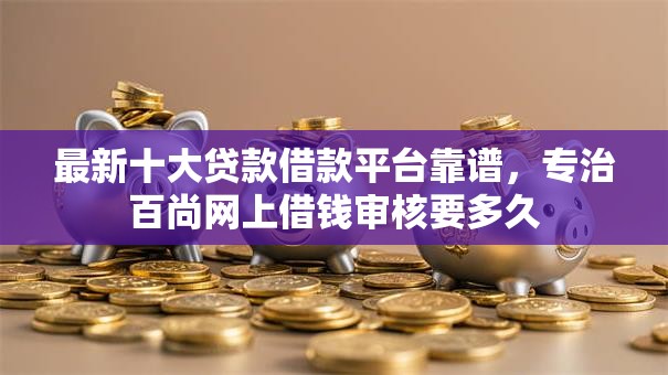最新十大贷款借款平台靠谱,专治百尚网上借钱审核要多久 最新十大贷款借款平台靠谱,专治百尚网上借钱审核要多久