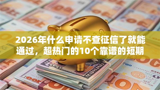 2026年什么申请不查征信了就能通过，超热门的10个靠谱的短期借款平台推荐