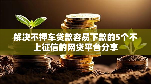 解决不押车贷款容易下款的5个不上征信的网贷平台分享