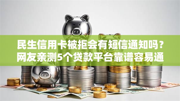 民生信用卡被拒会有短信通知吗？网友亲测5个贷款平台靠谱容易通过盘点