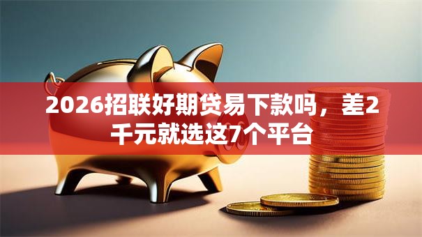 2026招联好期贷易下款吗，差2千元就选这7个平台
