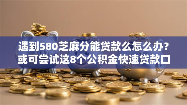 遇到580芝麻分能贷款么怎么办?或可尝试这8个公积金快速贷款口子 遇到580芝麻分能贷款么怎么办?或可尝试这8个公积金快速贷款口子