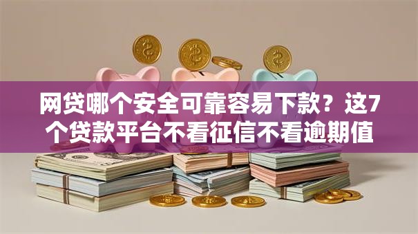 网贷哪个安全可靠容易下款？这7个贷款平台不看征信不看逾期值得一试