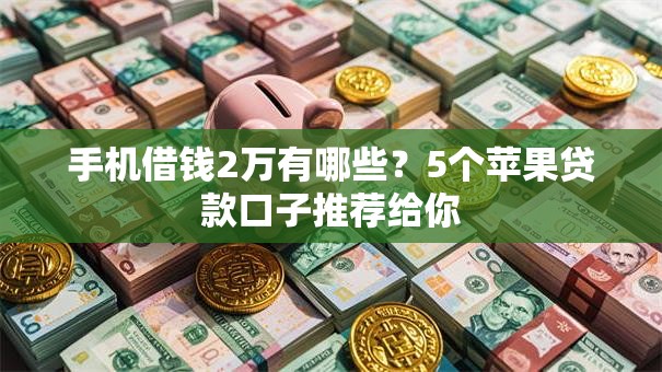 手机借钱2万有哪些?5个苹果贷款口子推荐给你 手机借钱2万有哪些?5个苹果贷款口子推荐给你