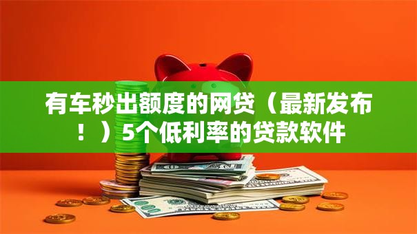有车秒出额度的网贷（最新发布！）5个低利率的贷款软件
