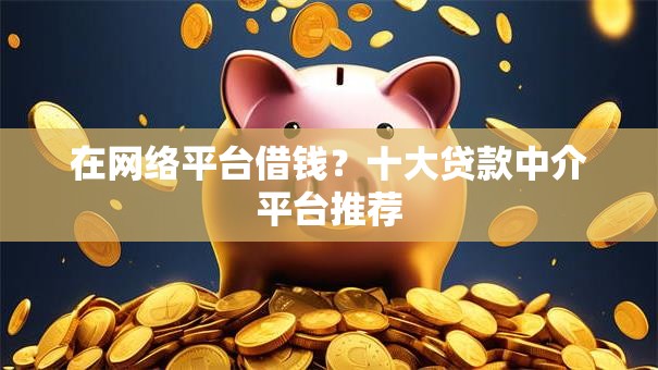 在网络平台借钱?十大贷款中介平台推荐 在网络平台借钱?十大贷款中介平台推荐