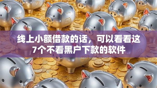 线上小额借款的话，可以看看这7个不看黑户下款的软件