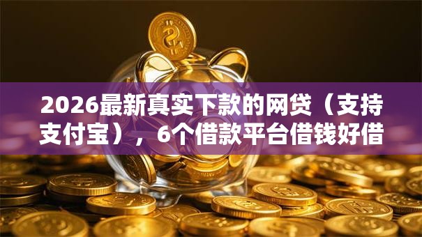 2026最新真实下款的网贷（支持支付宝），6个借款平台借钱好借无私分享