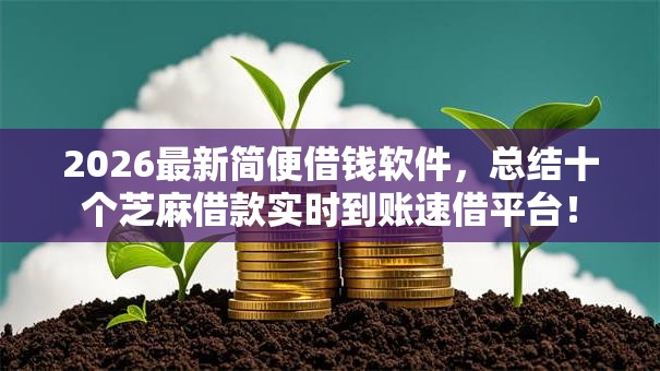 2026最新简便借钱软件，总结十个芝麻借款实时到账速借平台！