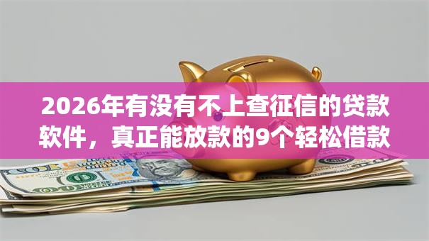 2026年有没有不上查征信的贷款软件，真正能放款的9个轻松借款无征信记录的app推荐