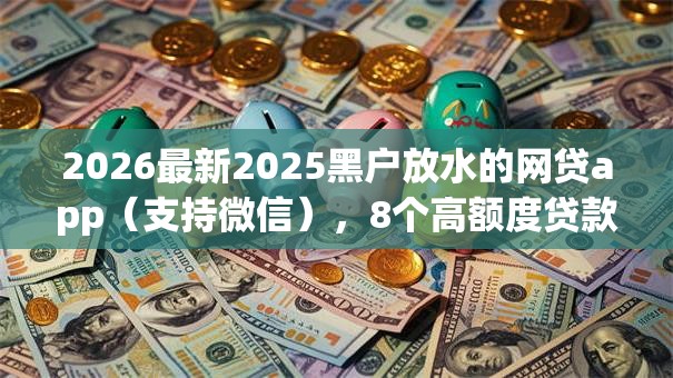 2026最新2025黑户放水的网贷app(支持微信),8个高额度贷款平台无私分享 2026最新2025黑户放水的网贷app(支持微信),8个高额度贷款平台无私分享