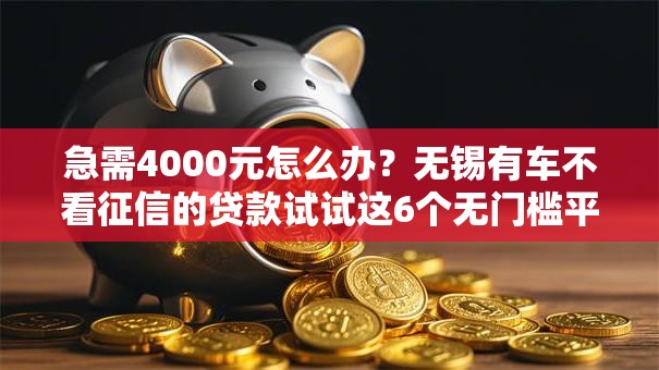 急需4000元怎么办？无锡有车不看征信的贷款试试这6个无门槛平台