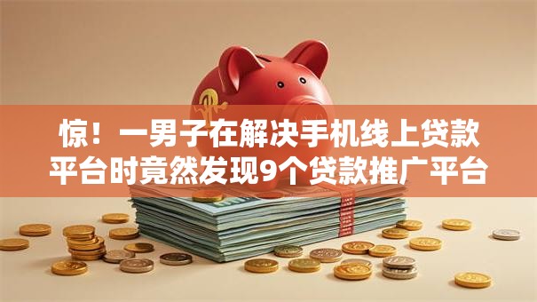 惊!一男子在解决手机线上贷款平台时竟然发现9个贷款推广平台,事后分享了出来 惊!一男子在解决手机线上贷款平台时竟然发现9个贷款推广平台,事后分享了出来