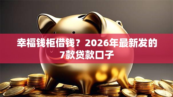 幸福钱柜借钱？2026年最新发的7款贷款口子